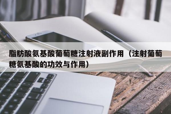 脂肪酸氨基酸葡萄糖注射液副作用（注射葡萄糖氨基酸的功效与作用）
