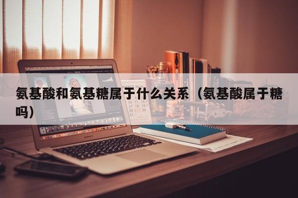 氨基酸和氨基糖属于什么关系（氨基酸属于糖吗）