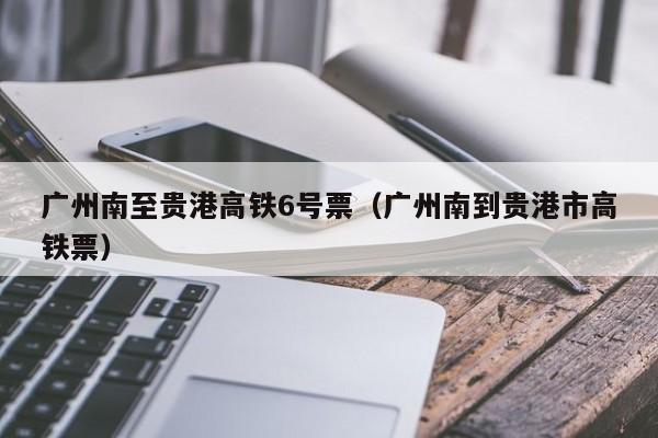 广州南至贵港高铁6号票（广州南到贵港市高铁票）