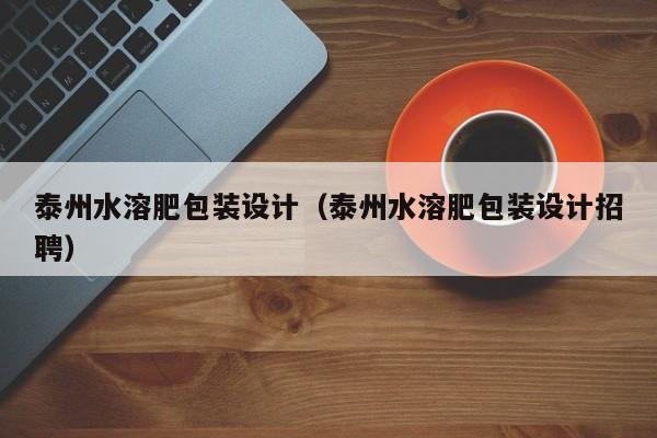 泰州水溶肥包装设计（泰州水溶肥包装设计招聘）