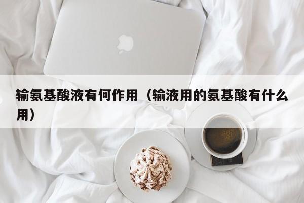 输氨基酸液有何作用（输液用的氨基酸有什么用）