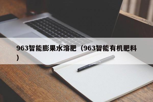 963智能膨果水溶肥（963智能有机肥料）