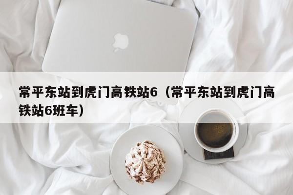 常平东站到虎门高铁站6（常平东站到虎门高铁站6班车）