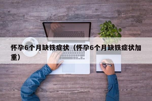 怀孕6个月缺铁症状（怀孕6个月缺铁症状加重）