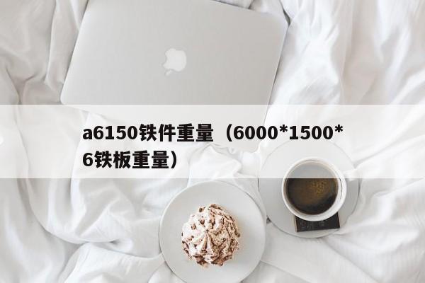 a6150铁件重量（6000*1500*6铁板重量）