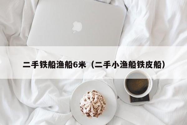 二手铁船渔船6米（二手小渔船铁皮船）