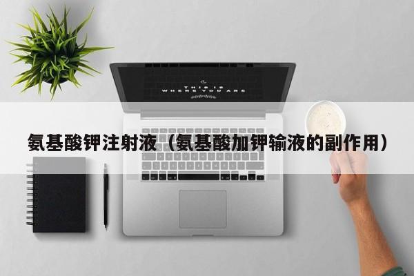 氨基酸钾注射液（氨基酸加钾输液的副作用）