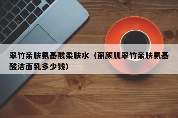 翠竹亲肤氨基酸柔肤水（丽颜肌翠竹亲肤氨基酸洁面乳多少钱）