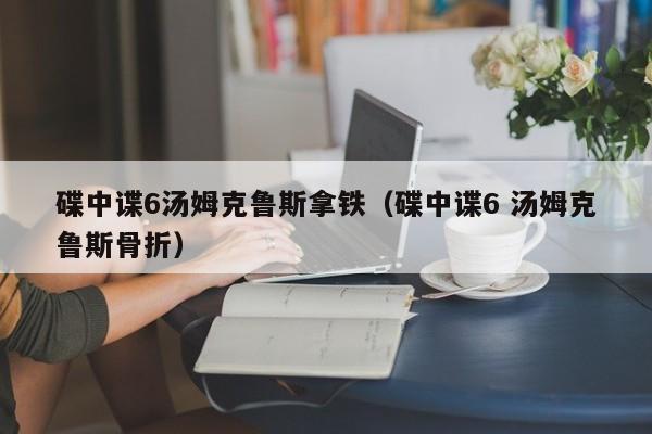 碟中谍6汤姆克鲁斯拿铁（碟中谍6 汤姆克鲁斯骨折）