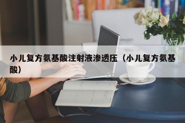 小儿复方氨基酸注射液渗透压（小儿复方氨基酸）