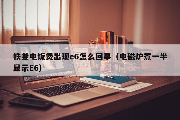 铁釜电饭煲出现e6怎么回事（电磁炉煮一半显示E6）
