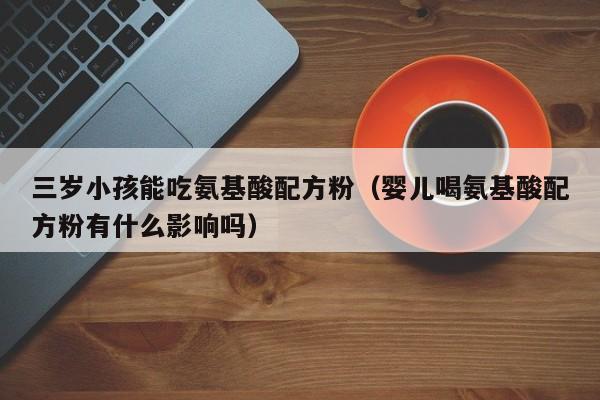 三岁小孩能吃氨基酸配方粉（婴儿喝氨基酸配方粉有什么影响吗）