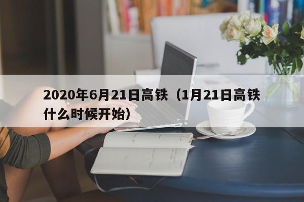 2020年6月21日高铁（1月21日高铁什么时候开始）
