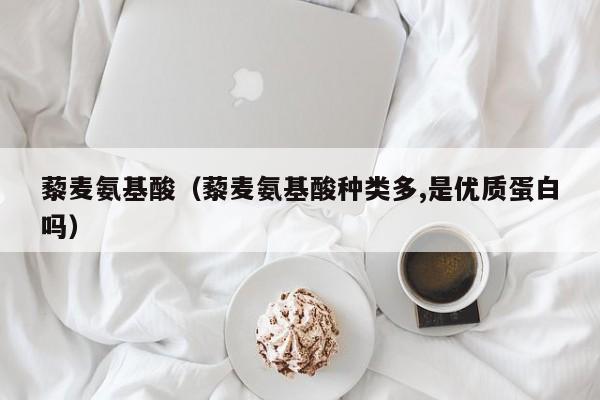 藜麦氨基酸（藜麦氨基酸种类多,是优质蛋白吗）