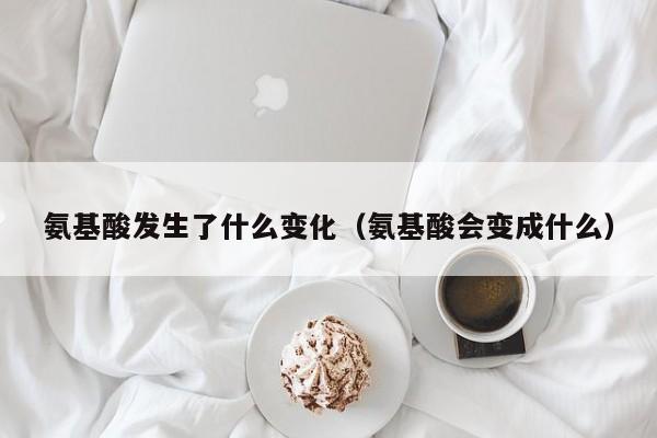氨基酸发生了什么变化（氨基酸会变成什么）