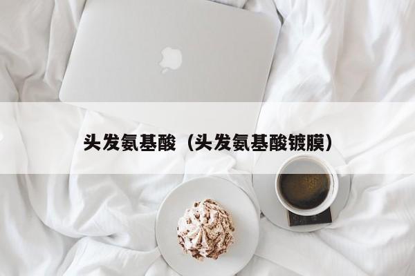 头发氨基酸（头发氨基酸镀膜）
