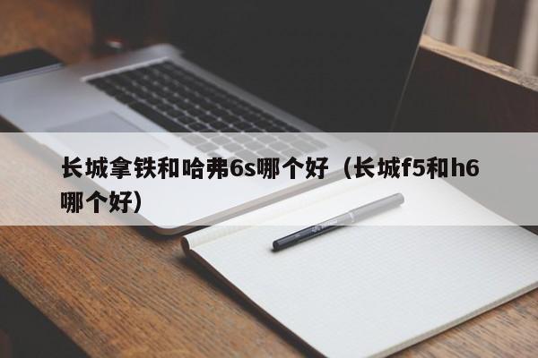 长城拿铁和哈弗6s哪个好（长城f5和h6哪个好）