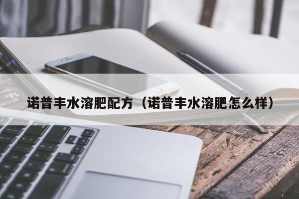 诺普丰水溶肥配方（诺普丰水溶肥怎么样）