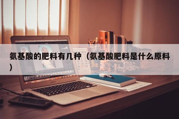 氨基酸的肥料有几种（氨基酸肥料是什么原料）