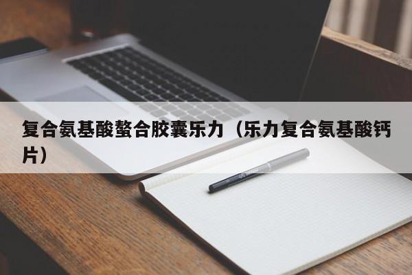 复合氨基酸螯合胶囊乐力（乐力复合氨基酸钙片）