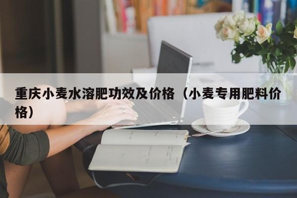 重庆小麦水溶肥功效及价格（小麦专用肥料价格）