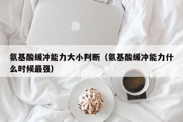 氨基酸缓冲能力大小判断（氨基酸缓冲能力什么时候最强）