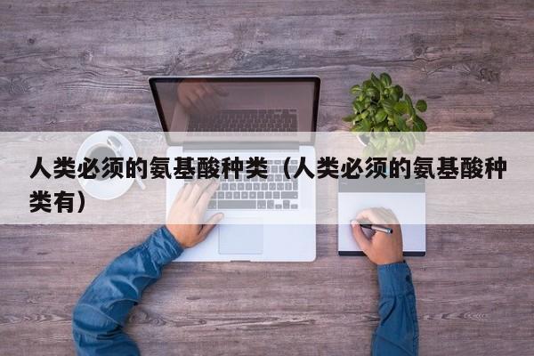 人类必须的氨基酸种类（人类必须的氨基酸种类有）