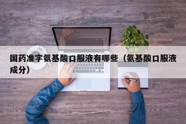 国药准字氨基酸口服液有哪些（氨基酸口服液成分）