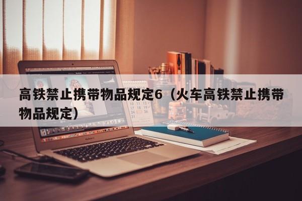 高铁禁止携带物品规定6（火车高铁禁止携带物品规定）
