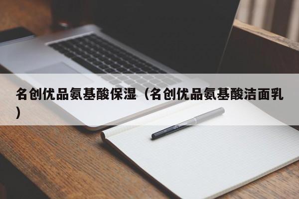 名创优品氨基酸保湿（名创优品氨基酸洁面乳）