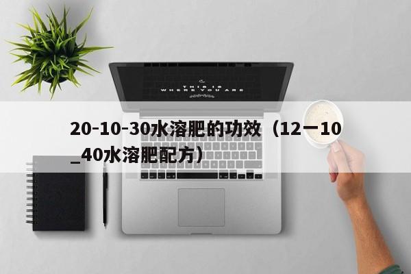 20-10-30水溶肥的功效（12一10_40水溶肥配方）