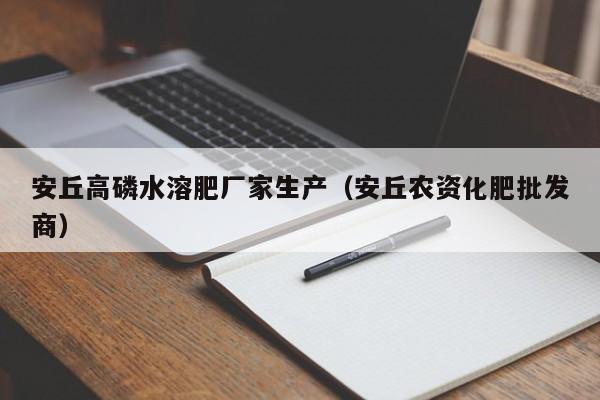 安丘高磷水溶肥厂家生产（安丘农资化肥批发商）