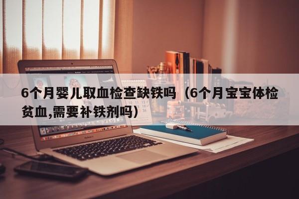 6个月婴儿取血检查缺铁吗（6个月宝宝体检贫血,需要补铁剂吗）