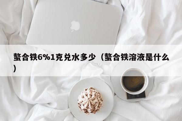 螯合铁6%1克兑水多少（螯合铁溶液是什么）