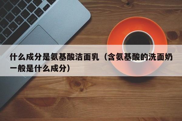 什么成分是氨基酸洁面乳（含氨基酸的洗面奶一般是什么成分）