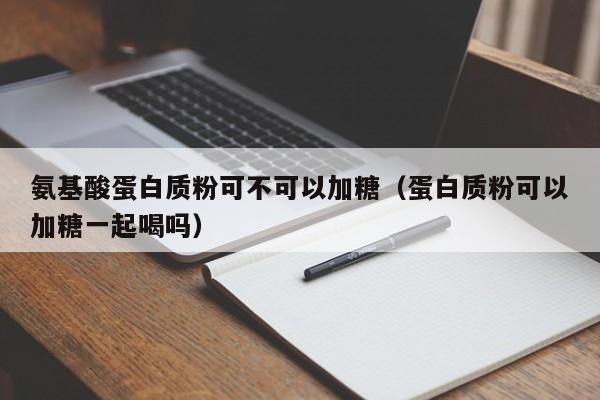 氨基酸蛋白质粉可不可以加糖（蛋白质粉可以加糖一起喝吗）