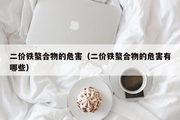 二价铁螯合物的危害（二价铁螯合物的危害有哪些）