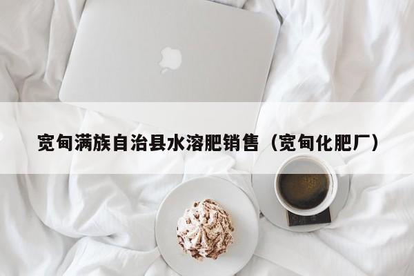 宽甸满族自治县水溶肥销售（宽甸化肥厂）