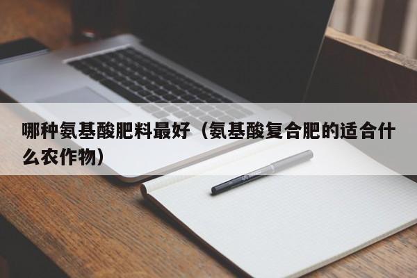 哪种氨基酸肥料最好（氨基酸复合肥的适合什么农作物）