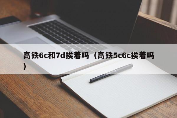 高铁6c和7d挨着吗（高铁5c6c挨着吗）
