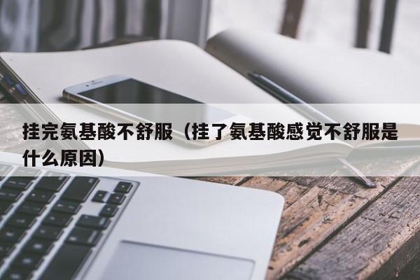 挂完氨基酸不舒服（挂了氨基酸感觉不舒服是什么原因）