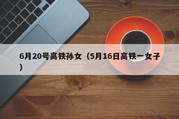 6月20号高铁孙女（5月16日高铁一女子）