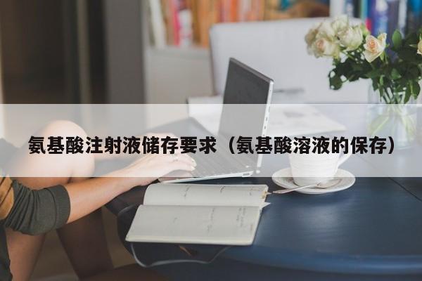 氨基酸注射液储存要求（氨基酸溶液的保存）