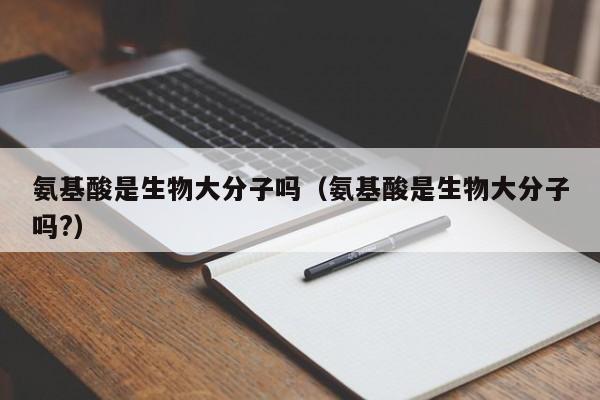 氨基酸是生物大分子吗（氨基酸是生物大分子吗?）