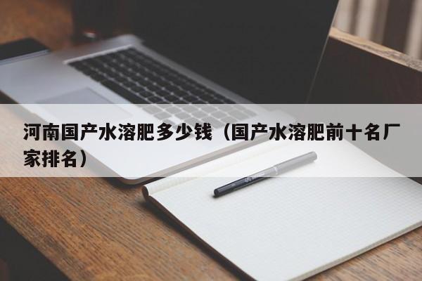 河南国产水溶肥多少钱（国产水溶肥前十名厂家排名）