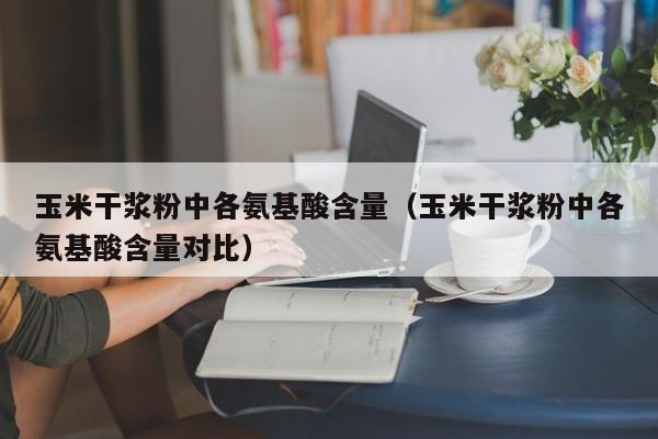 玉米干浆粉中各氨基酸含量（玉米干浆粉中各氨基酸含量对比）