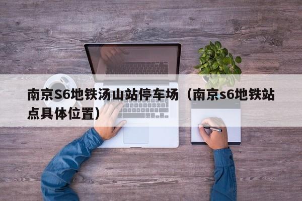 南京S6地铁汤山站停车场（南京s6地铁站点具体位置）