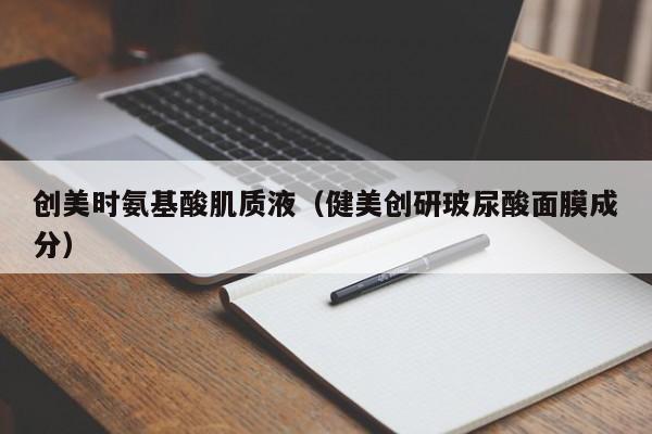创美时氨基酸肌质液（健美创研玻尿酸面膜成分）