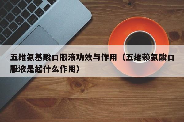 五维氨基酸口服液功效与作用（五维赖氨酸口服液是起什么作用）