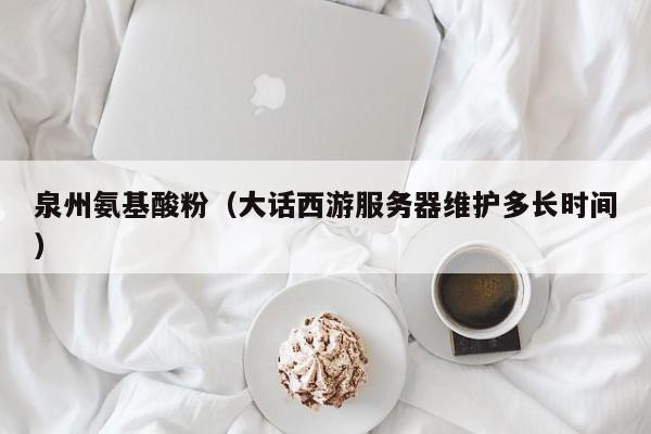 泉州氨基酸粉（大话西游服务器维护多长时间）